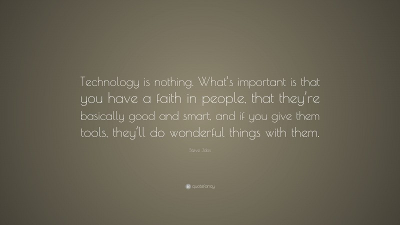 Steve Jobs Quote: “Technology is nothing. What’s important is that you have a faith in people, that they’re basically good and smart, and if you give them tools, they’ll do wonderful things with them.”