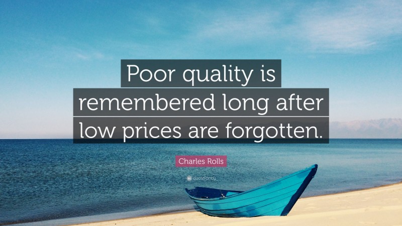 Charles Rolls Quote: “Poor quality is remembered long after low prices are forgotten.”