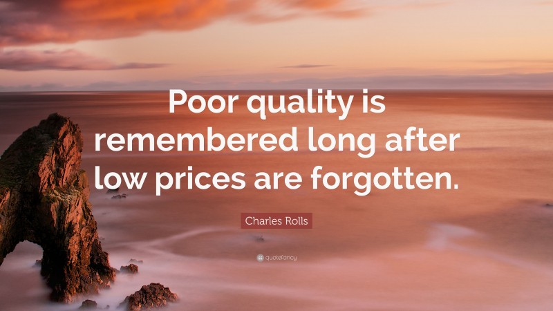 Charles Rolls Quote: “Poor quality is remembered long after low prices are forgotten.”