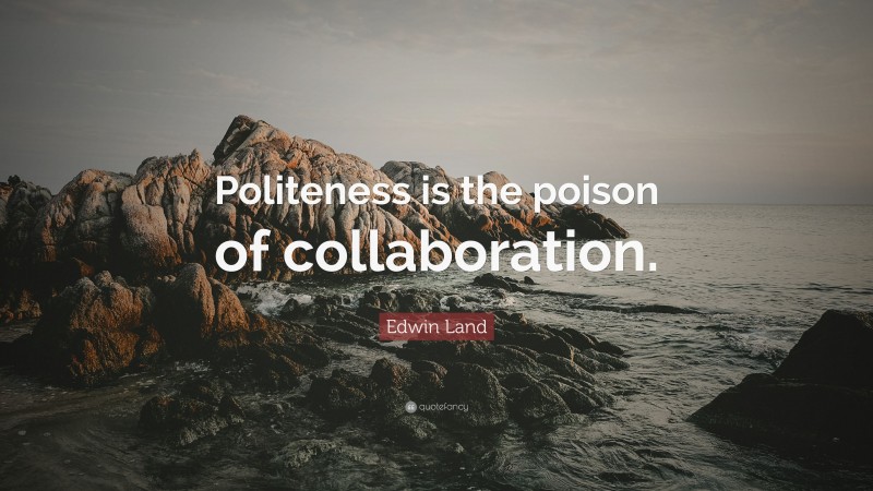 Edwin Land Quote: “Politeness is the poison of collaboration.”