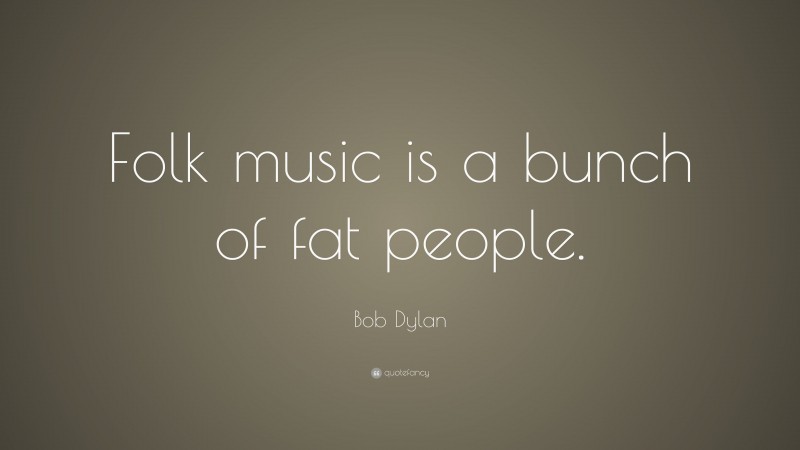 Bob Dylan Quote: “Folk music is a bunch of fat people.”