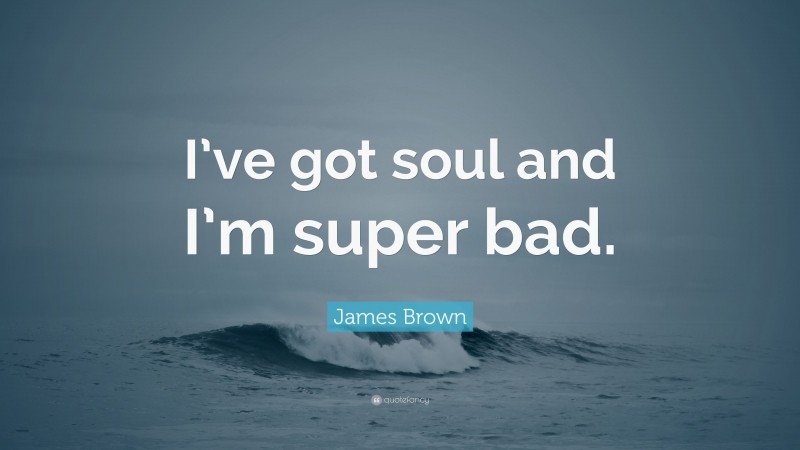 James Brown Quote: “I’ve got soul and I’m super bad.”