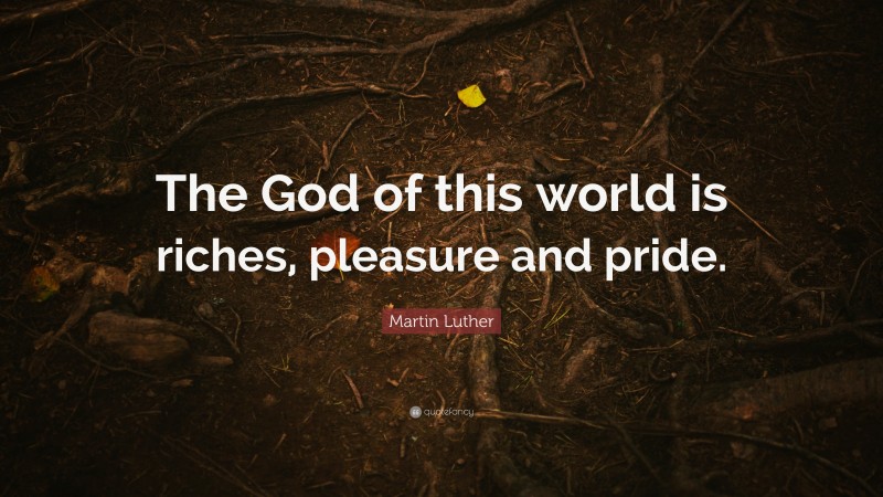 Martin Luther Quote: “The God of this world is riches, pleasure and pride.”