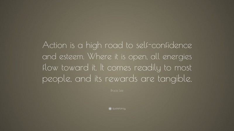 Bruce Lee Quote: “Action is a high road to self-confidence and esteem. Where it is open, all energies flow toward it. It comes readily to most people, and its rewards are tangible.”