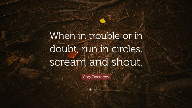Cory Doctorow Quote: “When in trouble or in doubt, run in circles, scream and shout.”