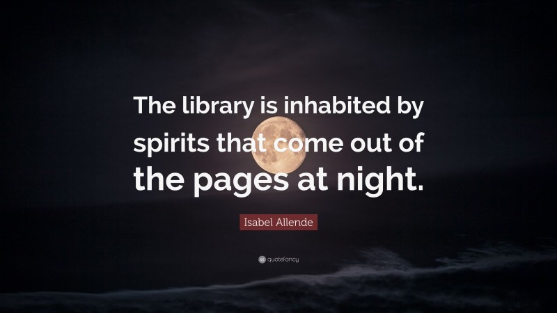 Isabel Allende Quote: “The library is inhabited by spirits that come out of the pages at night.”