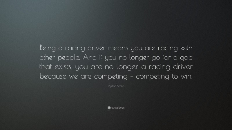 Ayrton Senna Quote: “Being a racing driver means you are racing with other people. And if you no longer go for a gap that exists, you are no longer a racing driver because we are competing – competing to win.”