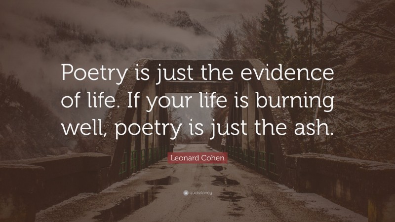 Leonard Cohen Quote: “Poetry is just the evidence of life. If your life is burning well, poetry is just the ash.”