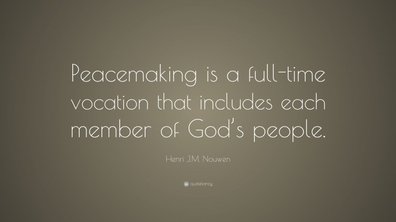 Henri J.M. Nouwen Quote: “Peacemaking is a full-time vocation that includes each member of God’s people.”