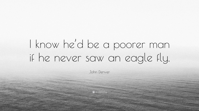 John Denver Quote: “I know he’d be a poorer man if he never saw an eagle fly.”