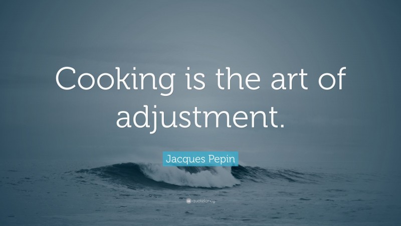 Jacques Pepin Quote: “Cooking is the art of adjustment.”
