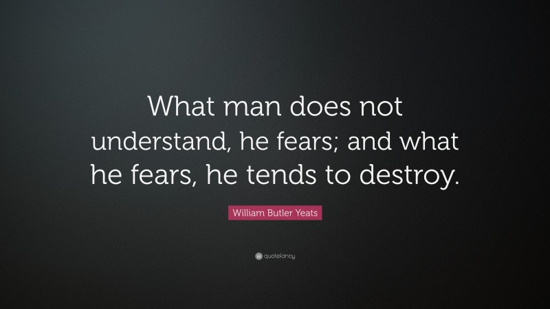 William Butler Yeats Quote: “What man does not understand, he fears; and what he fears, he tends to destroy.”