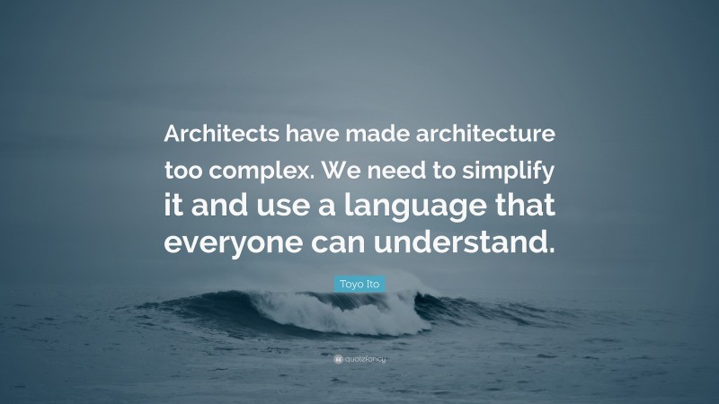 Toyo Ito Quote: “Architects have made architecture too complex. We need to simplify it and use a language that everyone can understand.”