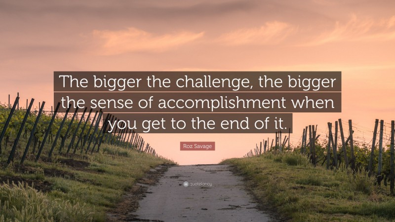 Roz Savage Quote: “The bigger the challenge, the bigger the sense of accomplishment when you get to the end of it.”