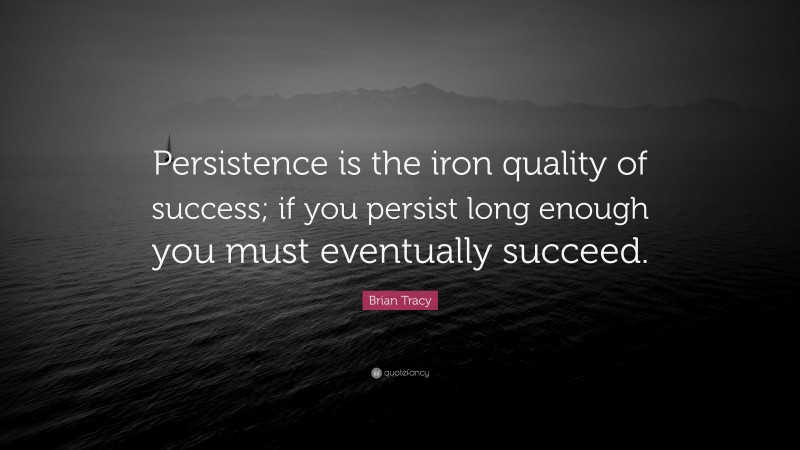 Brian Tracy Quote: “Persistence is the iron quality of success; if you persist long enough you must eventually succeed.”