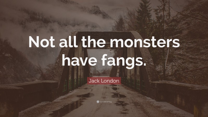 Jack London Quote: “Not all the monsters have fangs.”