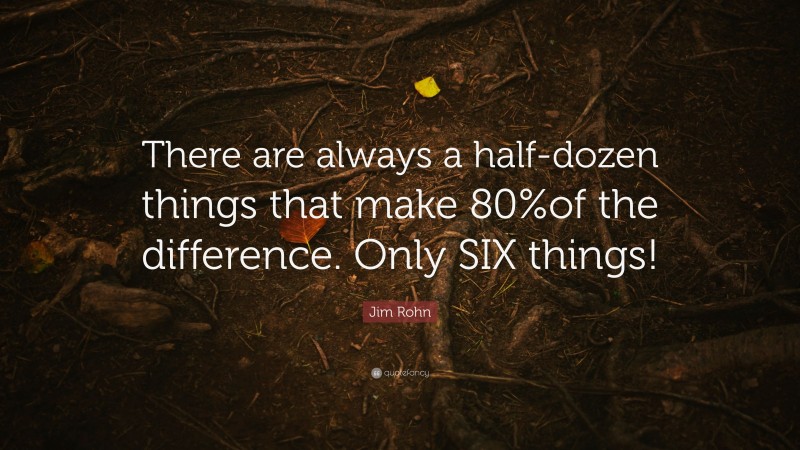 Jim Rohn Quote: “There are always a half-dozen things that make 80%of the difference. Only SIX things!”