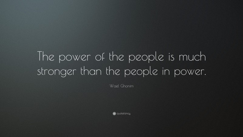 Wael Ghonim Quote: “The power of the people is much stronger than the people in power.”