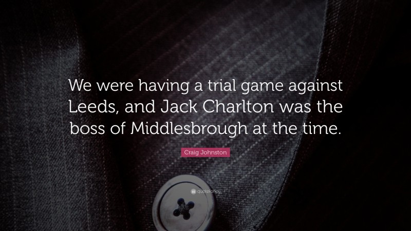 Craig Johnston Quote: “We were having a trial game against Leeds, and Jack Charlton was the boss of Middlesbrough at the time.”