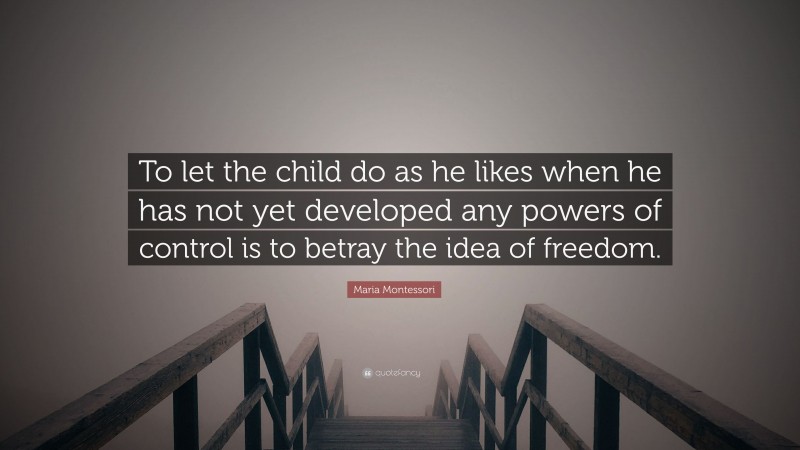 Maria Montessori Quote: “To let the child do as he likes when he has not yet developed any powers of control is to betray the idea of freedom.”