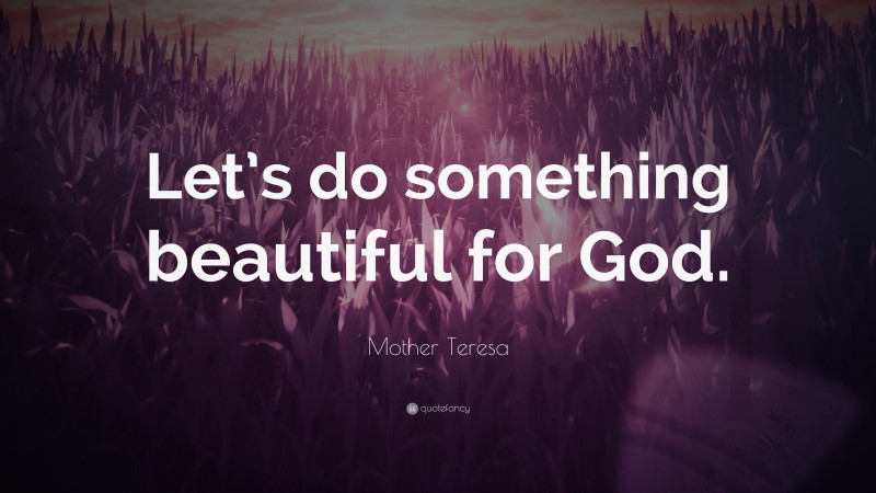 Mother Teresa Quote: “Let’s do something beautiful for God.”