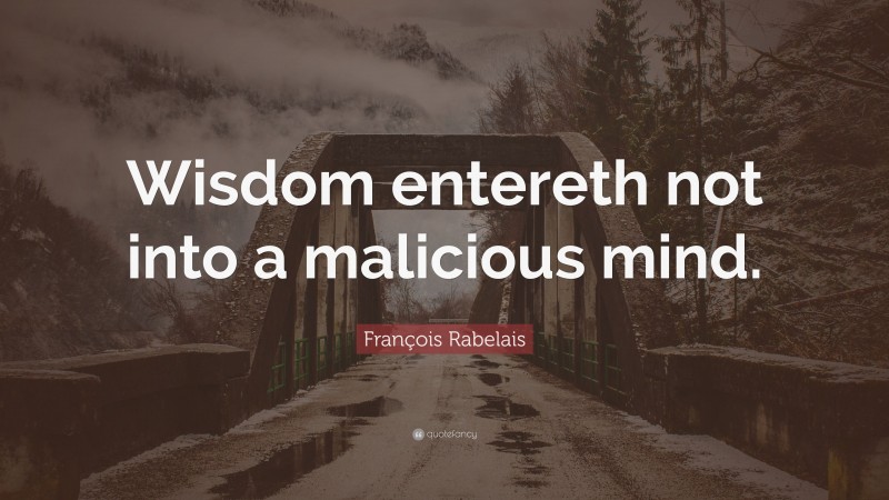 François Rabelais Quote: “Wisdom entereth not into a malicious mind.”