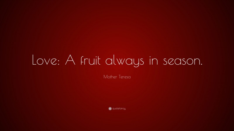 Mother Teresa Quote: “Love: A fruit always in season.”