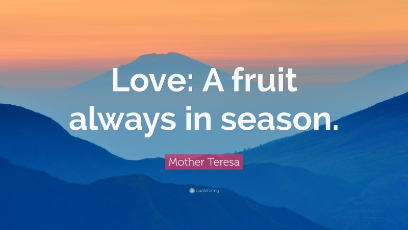 Mother Teresa Quote: “Love: A fruit always in season.”