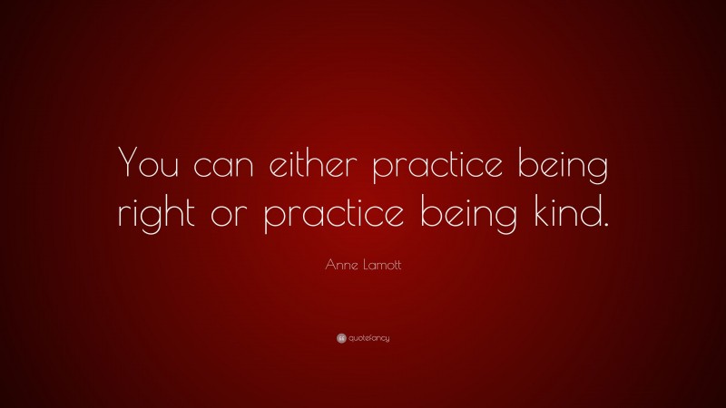 Anne Lamott Quote: “You can either practice being right or practice being kind.”