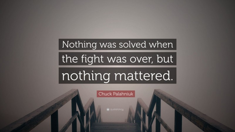 Chuck Palahniuk Quote: “Nothing was solved when the fight was over, but nothing mattered.”