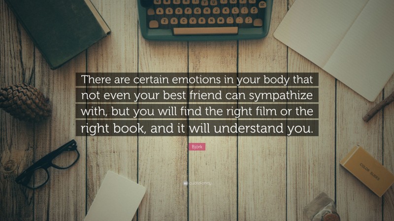 Björk Quote: “There are certain emotions in your body that not even your best friend can sympathize with, but you will find the right film or the right book, and it will understand you.”