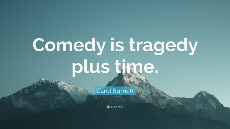 Carol Burnett Quote: “Comedy is tragedy plus time.”