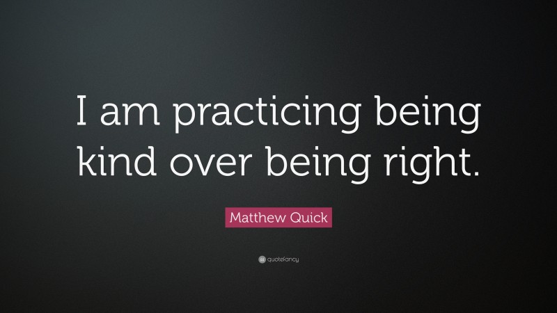 Matthew Quick Quote: “I am practicing being kind over being right.”