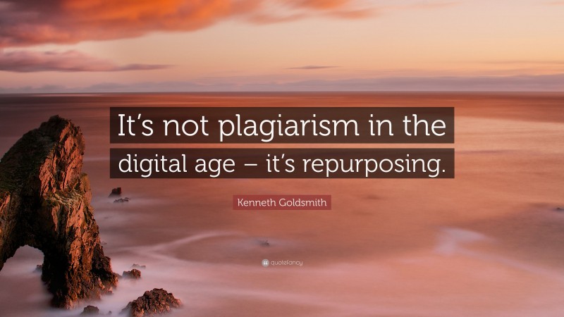 Kenneth Goldsmith Quote: “It’s not plagiarism in the digital age – it’s repurposing.”