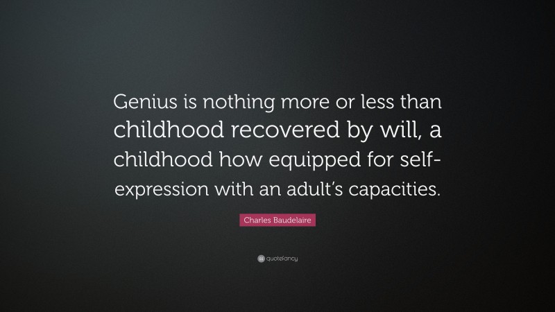 Charles Baudelaire Quote: “Genius is nothing more or less than childhood recovered by will, a childhood how equipped for self-expression with an adult’s capacities.”