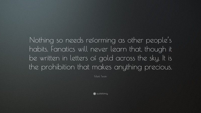 Mark Twain Quote: “Nothing so needs reforming as other people’s habits. Fanatics will never learn that, though it be written in letters of gold across the sky. It is the prohibition that makes anything precious.”
