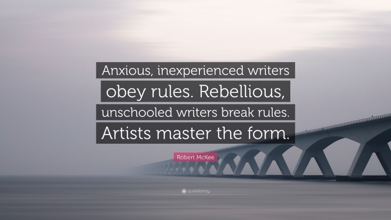 Robert McKee Quote: “Anxious, inexperienced writers obey rules. Rebellious, unschooled writers break rules. Artists master the form.”