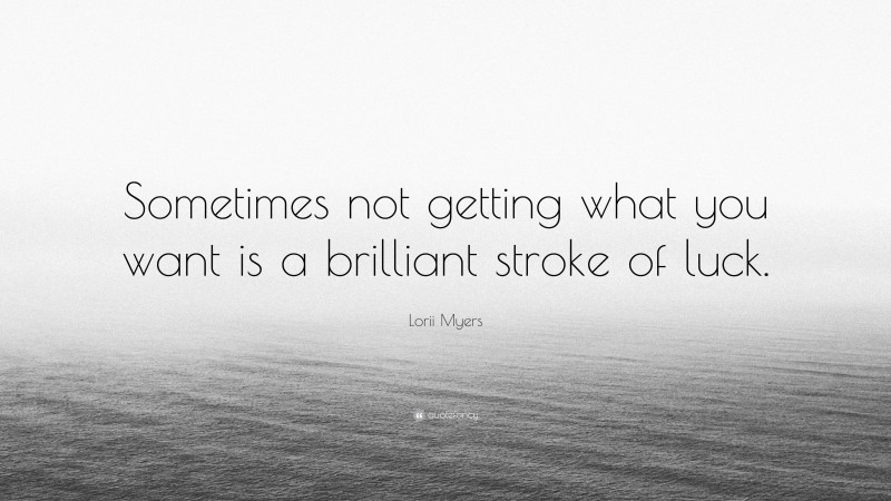 Lorii Myers Quote: “Sometimes not getting what you want is a brilliant stroke of luck.”