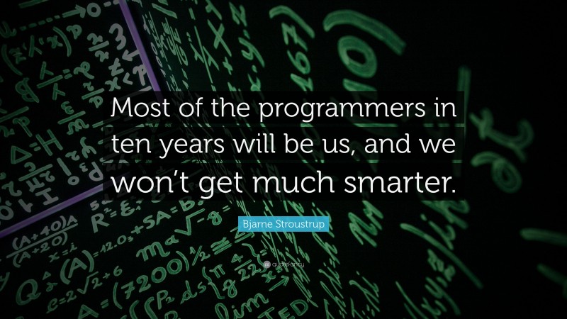 Bjarne Stroustrup Quote: “Most of the programmers in ten years will be us, and we won’t get much smarter.”