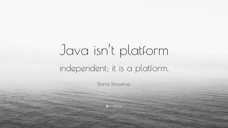 Bjarne Stroustrup Quote: “Java isn’t platform independent; it is a platform.”