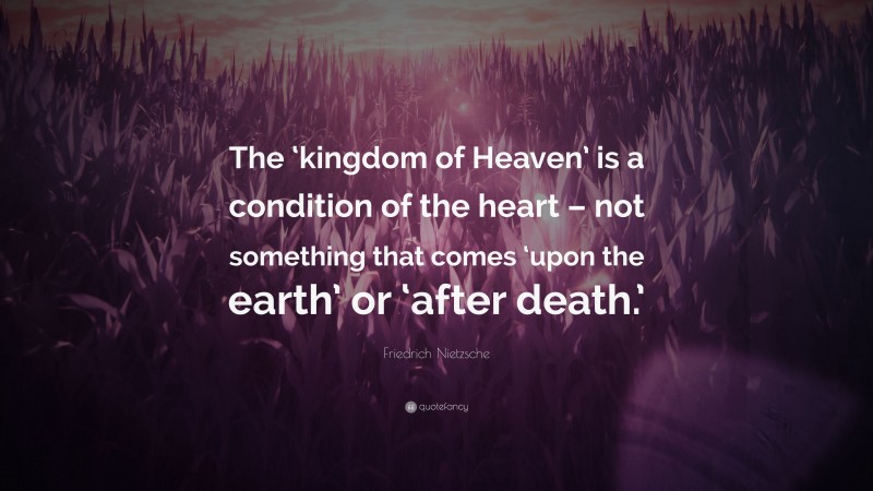 Friedrich Nietzsche Quote: “The ‘kingdom of Heaven’ is a condition of the heart – not something that comes ‘upon the earth’ or ‘after death.’”