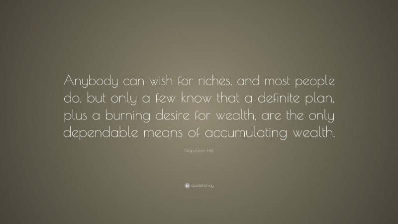 Napoleon Hill Quote: “Anybody can wish for riches, and most people do, but only a few know that a definite plan, plus a burning desire for wealth, are the only dependable means of accumulating wealth.”