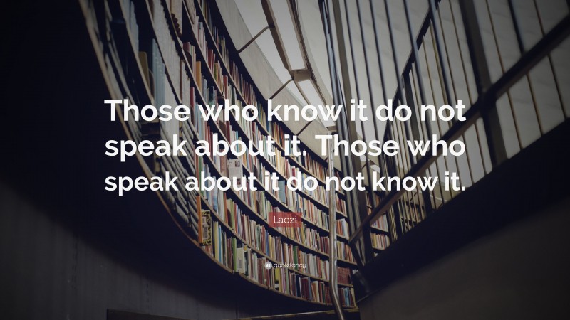 Laozi Quote: “Those who know it do not speak about it. Those who speak about it do not know it.”