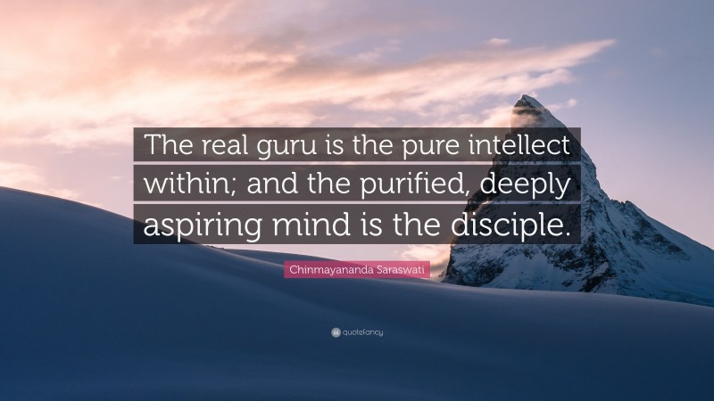 Chinmayananda Saraswati Quote: “The real guru is the pure intellect within; and the purified, deeply aspiring mind is the disciple.”