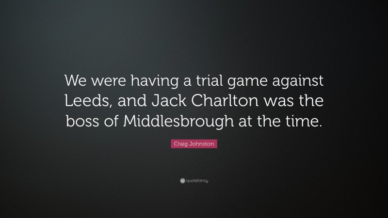 Craig Johnston Quote: “We were having a trial game against Leeds, and Jack Charlton was the boss of Middlesbrough at the time.”
