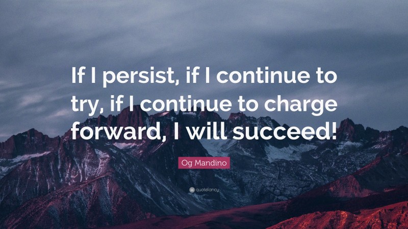 Og Mandino Quote: “If I persist, if I continue to try, if I continue to charge forward, I will succeed!”