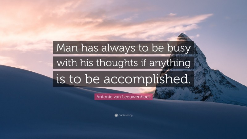Antonie van Leeuwenhoek Quote: “Man has always to be busy with his thoughts if anything is to be accomplished.”