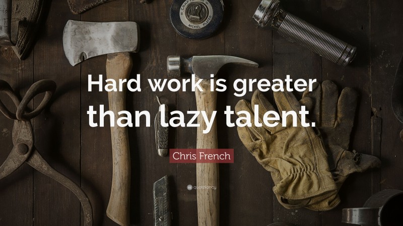 Chris French Quote: “Hard work is greater than lazy talent.”
