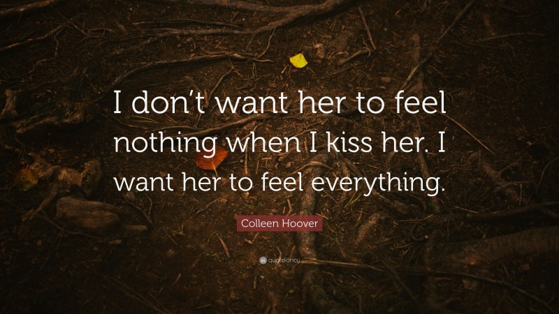 Colleen Hoover Quote: “I don’t want her to feel nothing when I kiss her. I want her to feel everything.”
