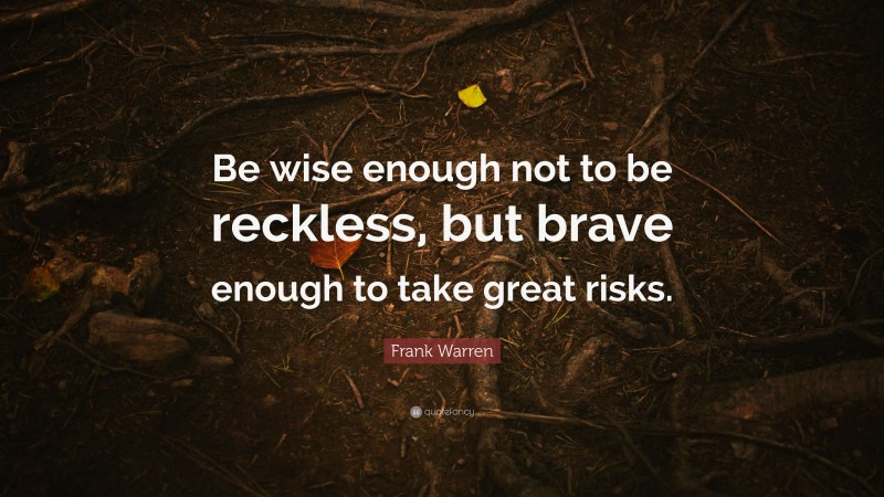 Frank Warren Quote: “Be wise enough not to be reckless, but brave enough to take great risks.”